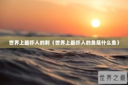 世界上最吓人的刺（世界上最吓人的鱼是什么鱼）