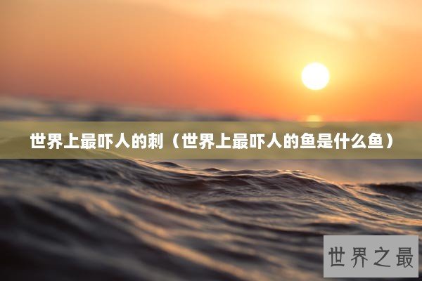 世界上最吓人的刺（世界上最吓人的鱼是什么鱼）