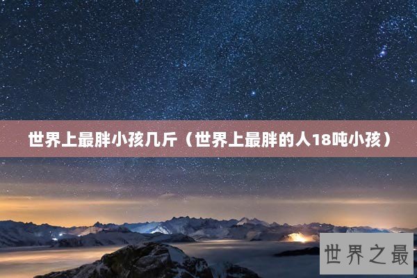世界上最胖小孩几斤（世界上最胖的人18吨小孩）