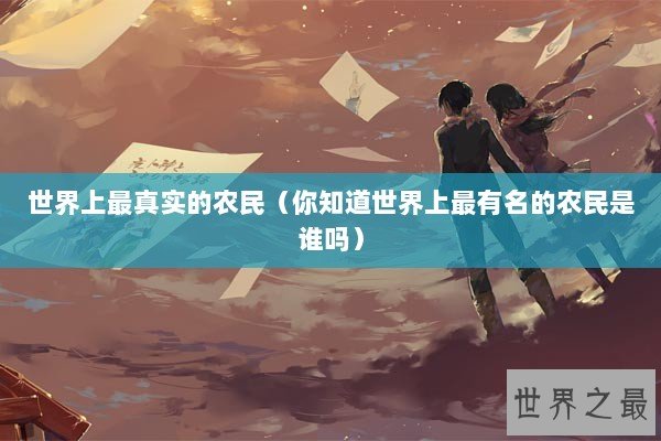 世界上最真实的农民(你知道世界上最有名的农民是谁吗) 世界上最真实的农民(你知道世界上最有名的农民是谁吗)