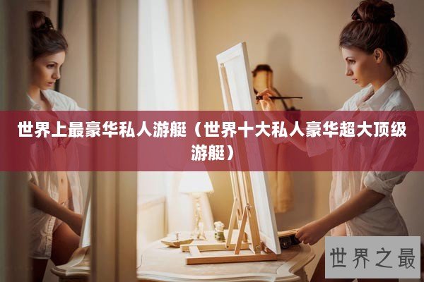 世界上最豪华私人游艇（世界十大私人豪华超大顶级游艇）