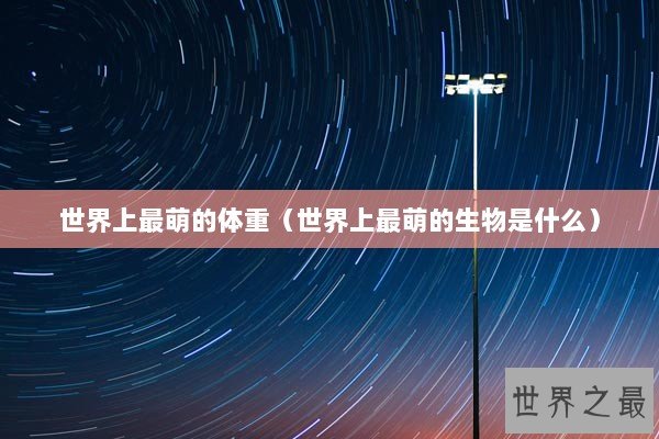 世界上最萌的体重（世界上最萌的生物是什么）