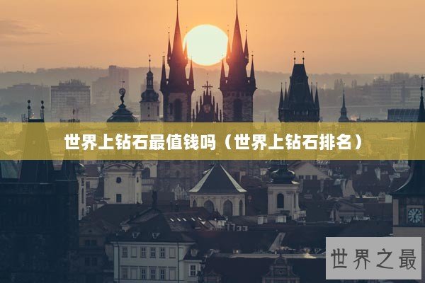 世界上钻石最值钱吗（世界上钻石排名）