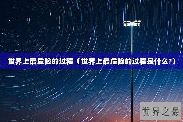 世界上最危险的过程（世界上最危险的过程是什么?）