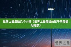 世界上最危险几个小孩（世界上最危险的孩子手段极为残忍）