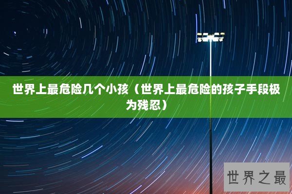 世界上最危险几个小孩（世界上最危险的孩子手段极为残忍）