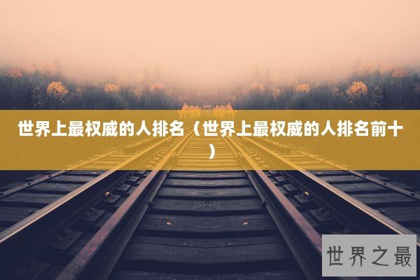 世界上最权威的人排名(世界上最权威的人排名前十) 世界上最权威的人排名(世界上最权威的人排名前十)