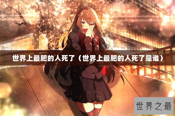 世界上最肥的人死了（世界上最肥的人死了是谁）