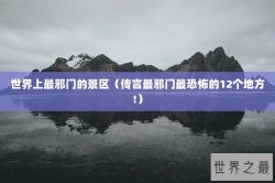 世界上最邪门的景区（传言最邪门最恐怖的12个地方!）