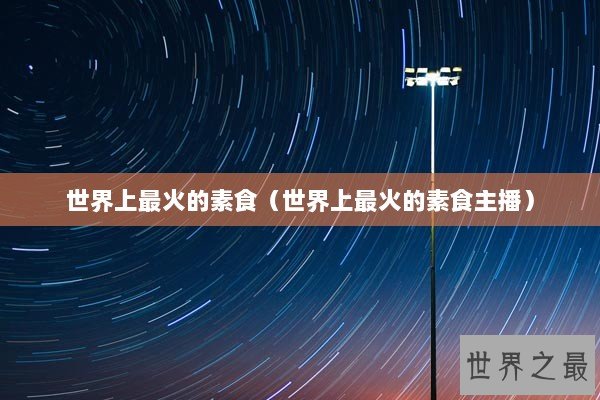 世界上最火的素食（世界上最火的素食主播）