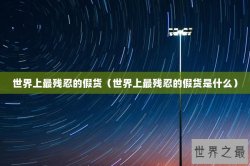 世界上最残忍的假货（世界上最残忍的假货是什么）