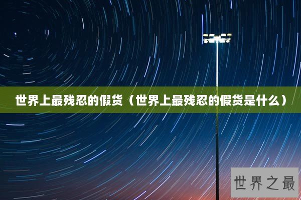 世界上最残忍的假货（世界上最残忍的假货是什么）