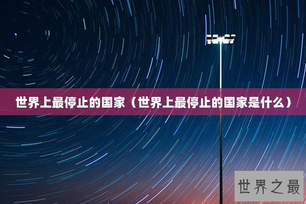 世界上最停止的国家（世界上最停止的国家是什么）