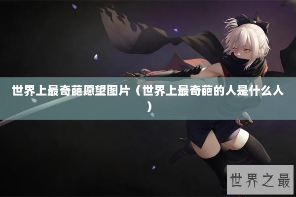 世界上最奇葩愿望图片（世界上最奇葩的人是什么人）