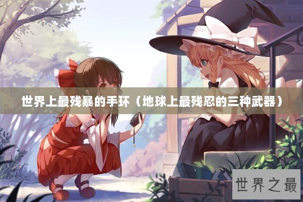 世界上最残暴的手环(地球上最残忍的三种武器) 世界上最残暴的手环(地球上最残忍的三种武器)