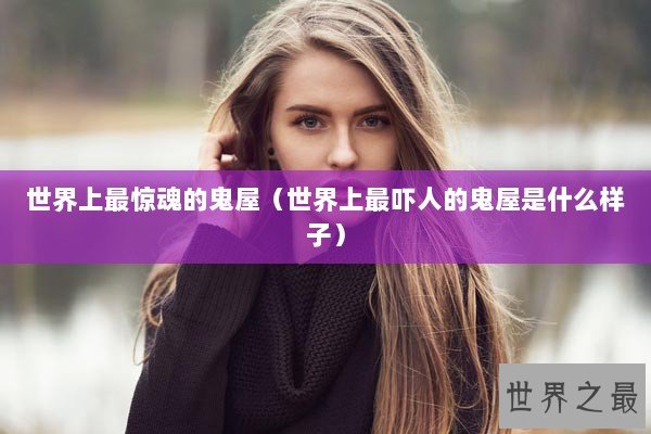 世界上最惊魂的鬼屋（世界上最吓人的鬼屋是什么样子）