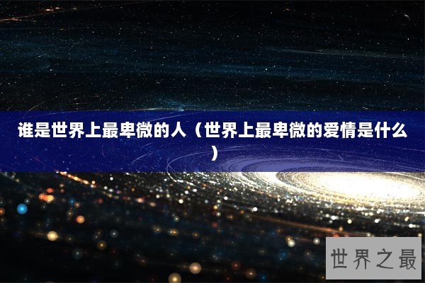 谁是世界上最卑微的人（世界上最卑微的爱情是什么）