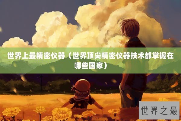 世界上最精密仪器（世界顶尖精密仪器技术都掌握在哪些国家）