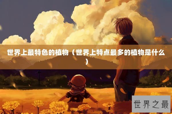 世界上最特色的植物（世界上特点最多的植物是什么）