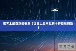 世界上最自然的表演（世界上最罕见的十种自然现象）