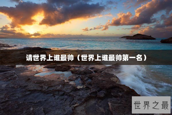 请世界上谁最帅(世界上谁最帅第一名) 请世界上谁最帅(世界上谁最帅第一名)