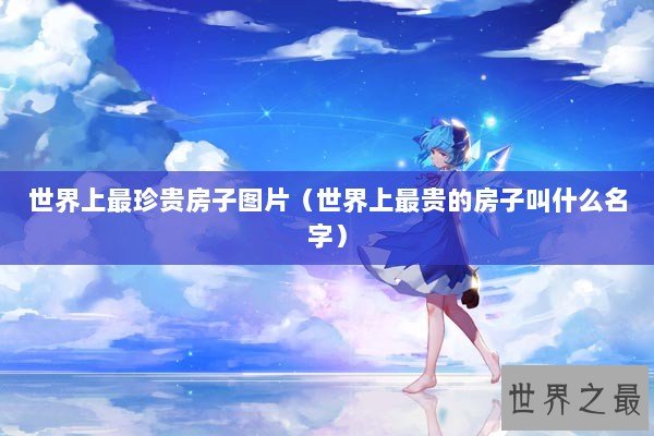 世界上最珍贵房子图片（世界上最贵的房子叫什么名字）