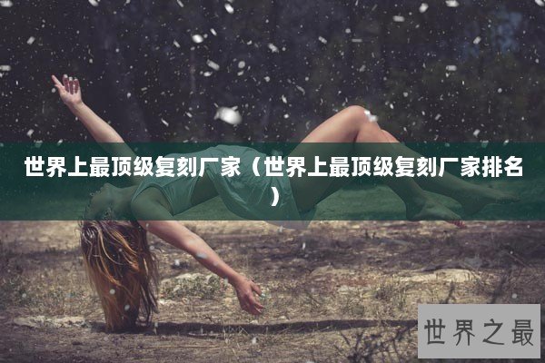 世界上最顶级复刻厂家（世界上最顶级复刻厂家排名）