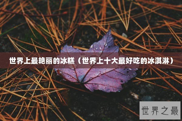 世界上最艳丽的冰糕（世界上十大最好吃的冰淇淋）