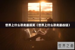 世界上什么恐龙最搞笑（世界上什么恐龙最凶猛）