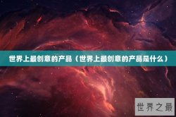 世界上最创意的产品（世界上最创意的产品是什么）