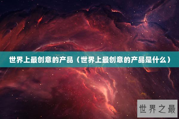 世界上最创意的产品（世界上最创意的产品是什么）