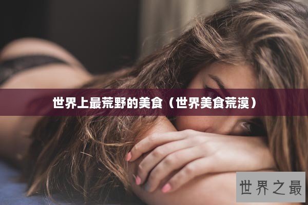 世界上最荒野的美食（世界美食荒漠）