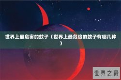 世界上最危害的蚊子（世界上最危险的蚊子有哪几种）