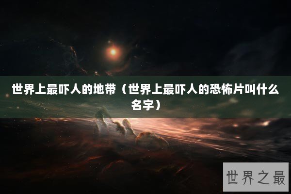 世界上最吓人的地带（世界上最吓人的恐怖片叫什么名字）