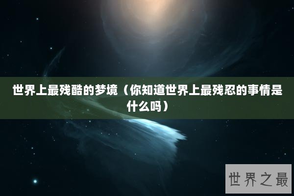 世界上最残酷的梦境(你知道世界上最残忍的事情是什么吗) 世界上最残酷的梦境(你知道世界上最残忍的事情是什么吗)