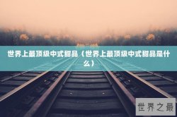 世界上最顶级中式甜品（世界上最顶级中式甜品是什么）