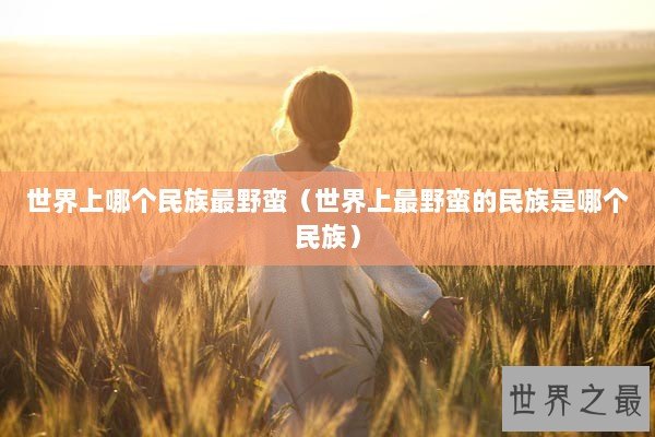 世界上哪个民族最野蛮（世界上最野蛮的民族是哪个民族）