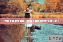世界上最庞大的花（世界上最庞大的花是什么花）
