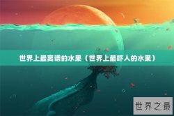 世界上最离谱的水果（世界上最吓人的水果）