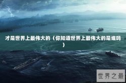 才是世界上最伟大的（你知道世界上最伟大的是谁吗）