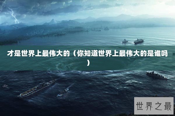 才是世界上最伟大的（你知道世界上最伟大的是谁吗）