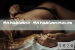 世界上最出名的芭比（世界上最出名的芭比娃娃是谁）