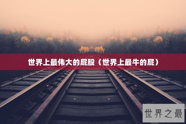 世界上最伟大的屁股（世界上最牛的屁）