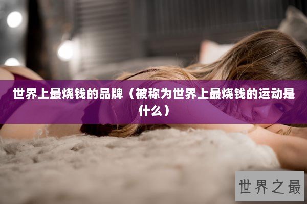 世界上最烧钱的品牌（被称为世界上最烧钱的运动是什么）