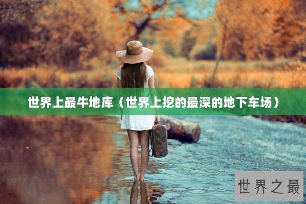 世界上最牛地库（世界上挖的最深的地下车场）