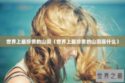 世界上最珍贵的山洞（世界上最珍贵的山洞是什么）