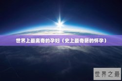 世界上最离奇的孕妇（史上最奇葩的怀孕）