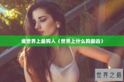 谁世界上最狗人（世界上什么狗最凶）