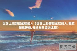 世界上腿部最柔软的人（世界上身体最柔软的人,四肢随意折叠,曾把自己装进冰箱）