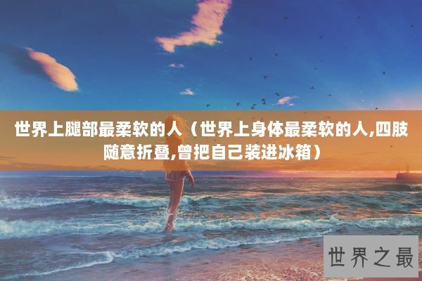 世界上腿部最柔软的人（世界上身体最柔软的人,四肢随意折叠,曾把自己装进冰箱）